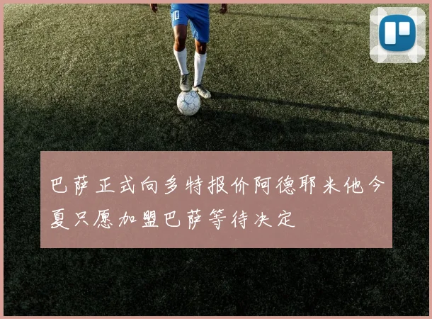 巴萨正式向多特报价阿德耶米他今夏只愿加盟巴萨等待决定