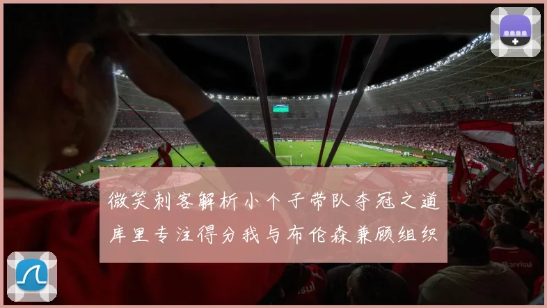 微笑刺客解析小个子带队夺冠之道库里专注得分我与布伦森兼顾组织与得分