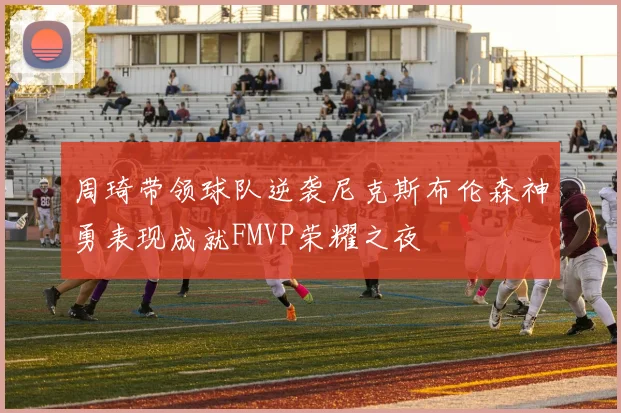 周琦带领球队逆袭尼克斯布伦森神勇表现成就FMVP荣耀之夜