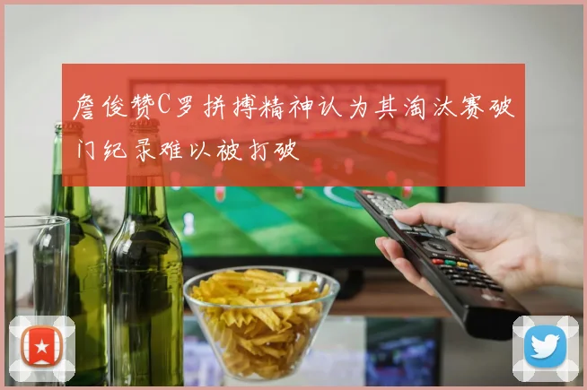 詹俊赞C罗拼搏精神认为其淘汰赛破门纪录难以被打破