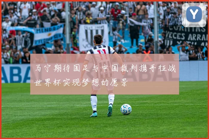 马宁期待国足与中国裁判携手征战世界杯实现梦想的愿景