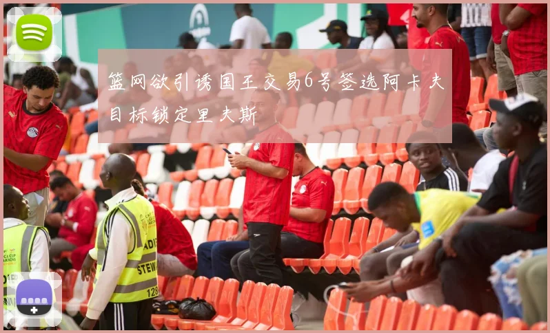 篮网欲引诱国王交易6号签选阿卡夫目标锁定里夫斯