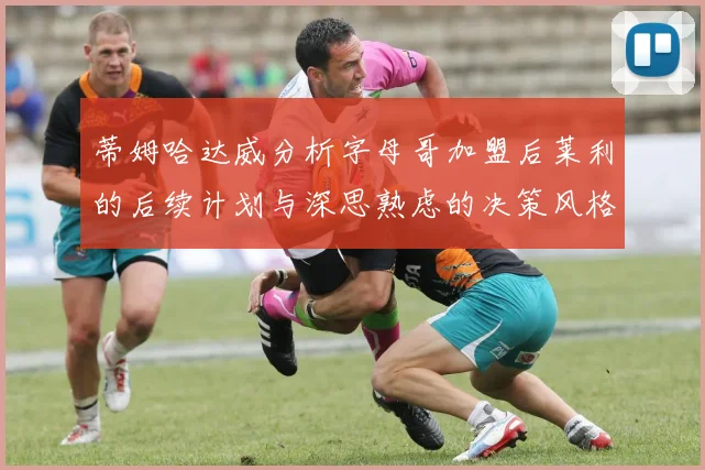 蒂姆哈达威分析字母哥加盟后莱利的后续计划与深思熟虑的决策风格