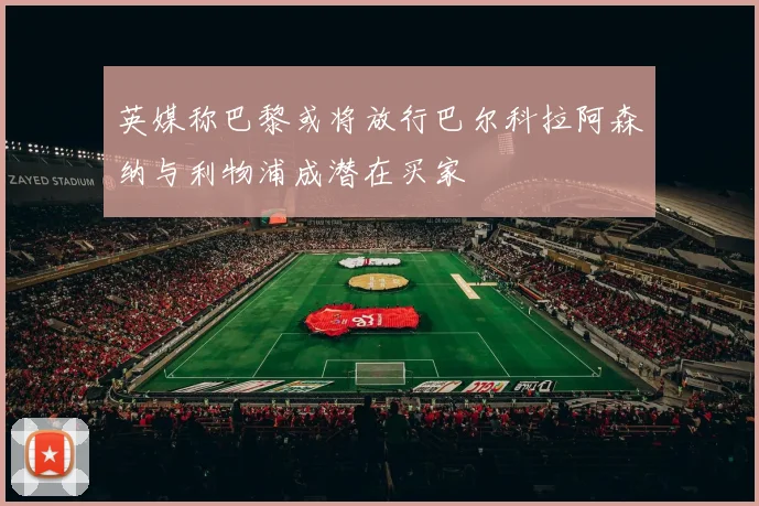 英媒称巴黎或将放行巴尔科拉阿森纳与利物浦成潜在买家