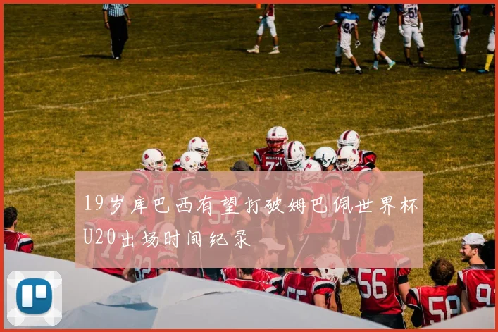 19岁库巴西有望打破姆巴佩世界杯U20出场时间纪录