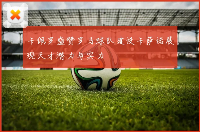 卡佩罗盛赞罗马球队建设卡萨诺展现天才潜力与实力