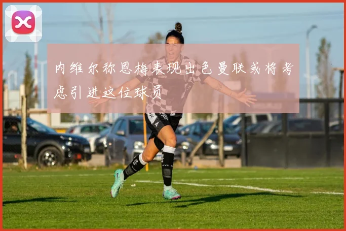 内维尔称恩梅表现出色曼联或将考虑引进这位球员